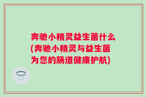 奔驰小精灵益生菌什么(奔驰小精灵与益生菌为您的肠道健康护航)
