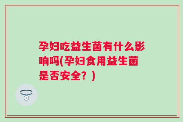 孕妇吃益生菌有什么影响吗(孕妇食用益生菌是否安全?) 孕妇吃益生菌有什么影响吗(孕妇食用益生菌是否安全?)