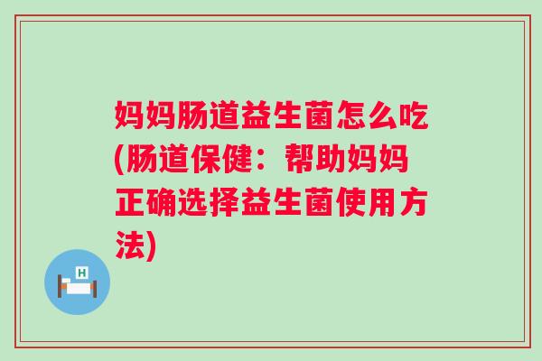 妈妈肠道益生菌怎么吃(肠道保健:帮助妈妈正确选择益生菌使用方法) 妈妈肠道益生菌怎么吃(肠道保健:帮助妈妈正确选择益生菌使用方法)