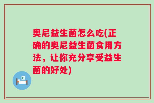 奥尼益生菌怎么吃(正确的奥尼益生菌食用方法，让你充分享受益生菌的好处)