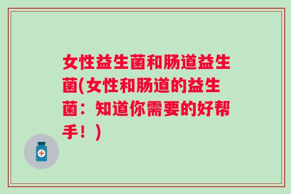 女性益生菌和肠道益生菌(女性和肠道的益生菌：知道你需要的好帮手！)