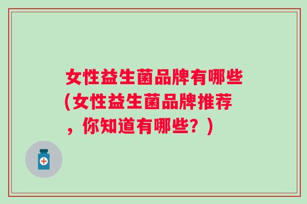 女性益生菌品牌有哪些(女性益生菌品牌推荐，你知道有哪些？)