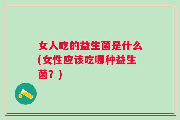 女人吃的益生菌是什么(女性应该吃哪种益生菌？)