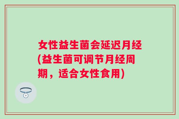 女性益生菌会延迟(益生菌可调节周期，适合女性食用)