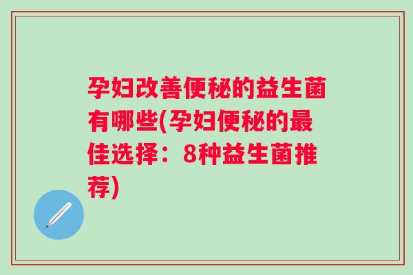 孕妇改善的益生菌有哪些(孕妇的佳选择：8种益生菌推荐)
