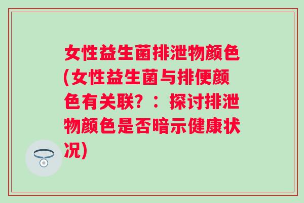 女性益生菌排泄物颜色(女性益生菌与排便颜色有关联？：探讨排泄物颜色是否暗示健康状况)