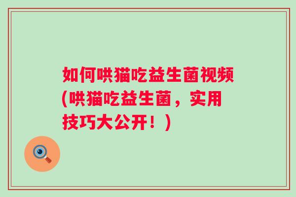 如何哄猫吃益生菌视频(哄猫吃益生菌,实用技巧大公开!) 如何哄猫吃益生菌视频(哄猫吃益生菌,实用技巧大公开!)