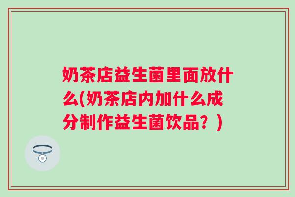 奶茶店益生菌里面放什么(奶茶店内加什么成分制作益生菌饮品？)