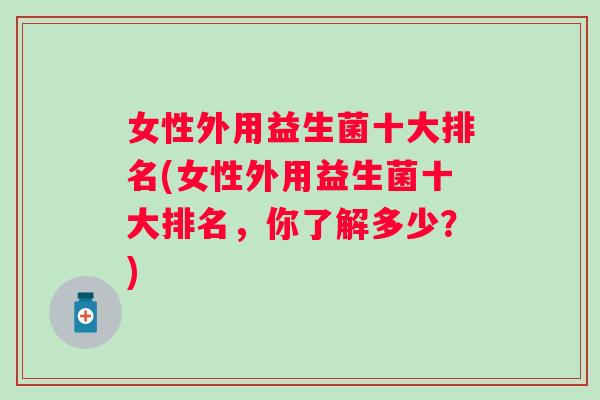 女性外用益生菌十大排名(女性外用益生菌十大排名，你了解多少？)