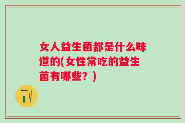 女人益生菌都是什么味道的(女性常吃的益生菌有哪些?) 女人益生菌都是什么味道的(女性常吃的益生菌有哪些?)