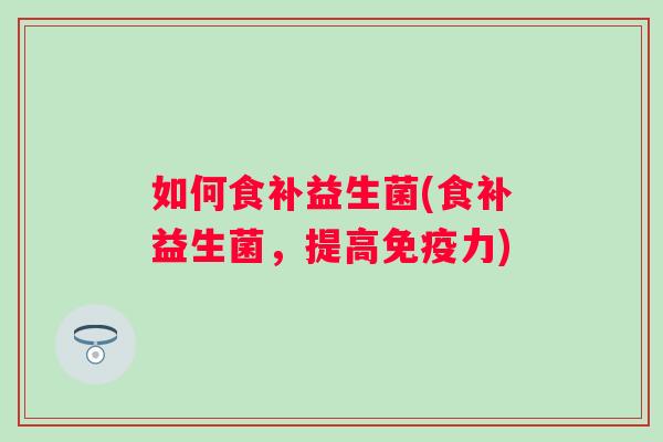 如何食补益生菌(食补益生菌,提高力) 如何食补益生菌(食补益生菌,提高力)