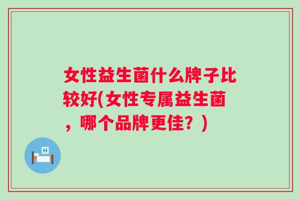女性益生菌什么牌子比较好(女性专属益生菌,哪个品牌更佳?) 女性益生菌什么牌子比较好(女性专属益生菌,哪个品牌更佳?)