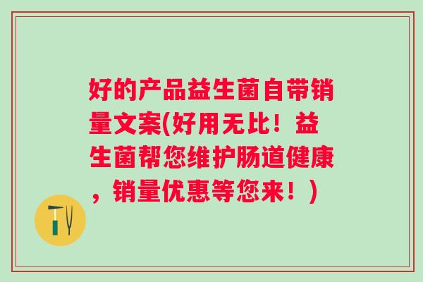 好的产品益生菌自带销量文案(好用无比!益生菌帮您维护肠道健康,销量优惠等您来!) 好的产品益生菌自带销量文案(好用无比!益生菌帮您维护肠道健康,销量优惠等您来!)
