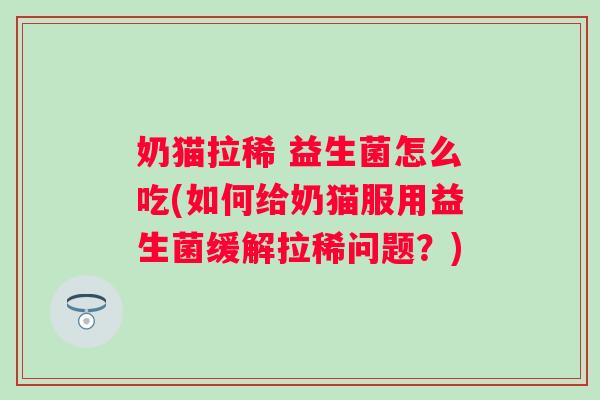 奶猫拉稀 益生菌怎么吃(如何给奶猫服用益生菌缓解拉稀问题？)