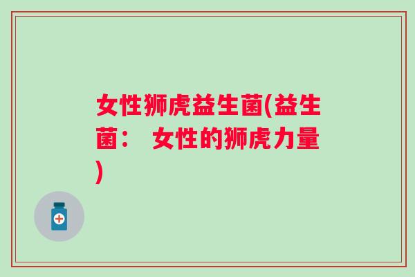 女性狮虎益生菌(益生菌： 女性的狮虎力量)