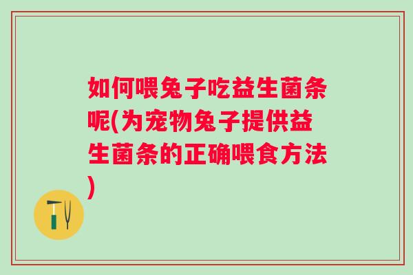 如何喂兔子吃益生菌条呢(为宠物兔子提供益生菌条的正确喂食方法)