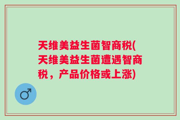天维美益生菌智商税(天维美益生菌遭遇智商税，产品价格或上涨)