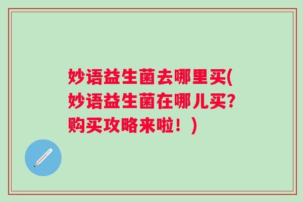 妙语益生菌去哪里买(妙语益生菌在哪儿买？购买攻略来啦！)
