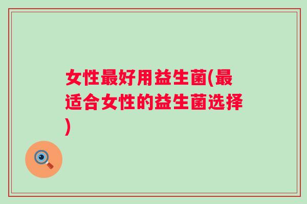 女性好用益生菌(适合女性的益生菌选择)
