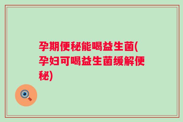 孕期能喝益生菌(孕妇可喝益生菌缓解)