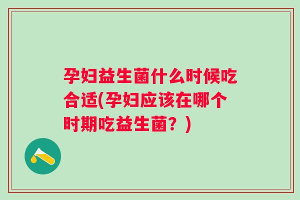 孕妇益生菌什么时候吃合适(孕妇应该在哪个时期吃益生菌?) 孕妇益生菌什么时候吃合适(孕妇应该在哪个时期吃益生菌?)