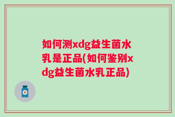 如何测xdg益生菌水乳是正品(如何鉴别xdg益生菌水乳正品)