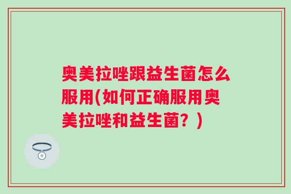 奥美拉唑跟益生菌怎么服用(如何正确服用奥美拉唑和益生菌？)