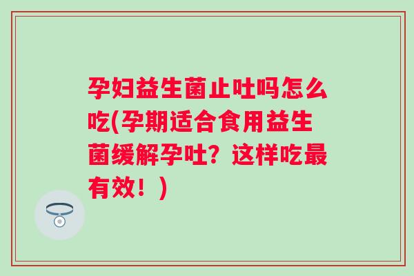孕妇益生菌止吐吗怎么吃(孕期适合食用益生菌缓解孕吐?这样吃有效!) 孕妇益生菌止吐吗怎么吃(孕期适合食用益生菌缓解孕吐?这样吃有效!)
