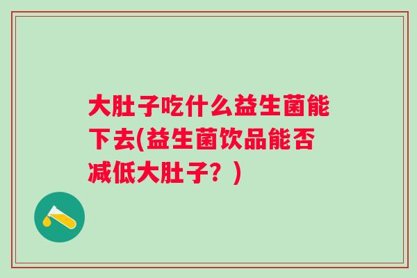 大肚子吃什么益生菌能下去(益生菌饮品能否减低大肚子?) 大肚子吃什么益生菌能下去(益生菌饮品能否减低大肚子?)