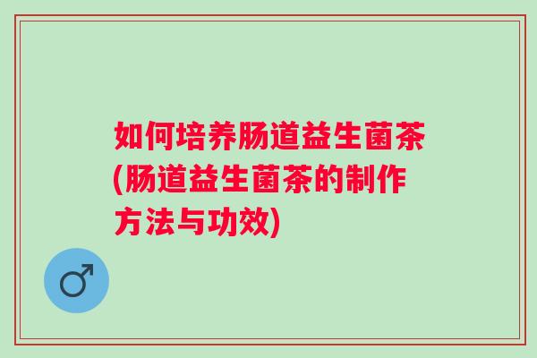 如何培养肠道益生菌茶(肠道益生菌茶的制作方法与功效)