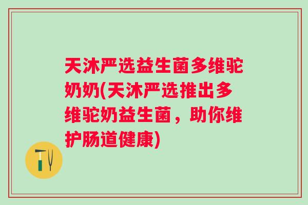 天沐严选益生菌多维驼奶奶(天沐严选推出多维驼奶益生菌,助你维护肠道健康) 天沐严选益生菌多维驼奶奶(天沐严选推出多维驼奶益生菌,助你维护肠道健康)