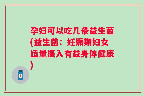 孕妇可以吃几条益生菌(益生菌:妊娠期妇女适量摄入有益身体健康) 孕妇可以吃几条益生菌(益生菌:妊娠期妇女适量摄入有益身体健康)