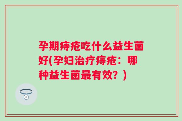 孕期痔疮吃什么益生菌好(孕妇痔疮：哪种益生菌有效？)