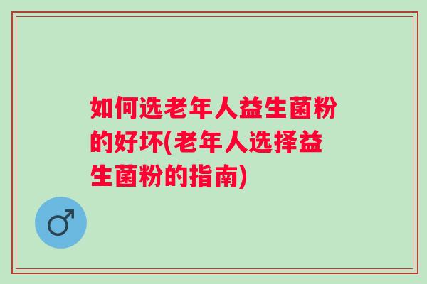 如何选老年人益生菌粉的好坏(老年人选择益生菌粉的指南)
