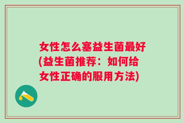 女性怎么塞益生菌好(益生菌推荐:如何给女性正确的服用方法) 女性怎么塞益生菌好(益生菌推荐:如何给女性正确的服用方法)