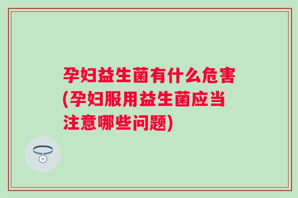 孕妇益生菌有什么危害(孕妇服用益生菌应当注意哪些问题)
