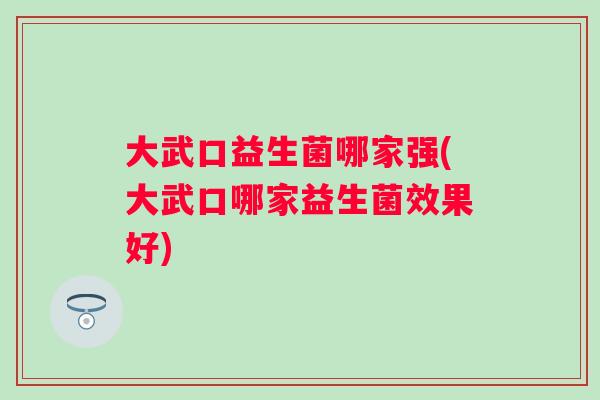 大武口益生菌哪家强(大武口哪家益生菌效果好) 大武口益生菌哪家强(大武口哪家益生菌效果好)