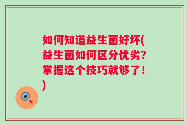 如何知道益生菌好坏(益生菌如何区分优劣?掌握这个技巧就够了!) 如何知道益生菌好坏(益生菌如何区分优劣?掌握这个技巧就够了!)
