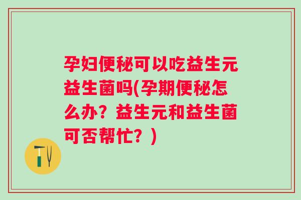 孕妇可以吃益生元益生菌吗(孕期怎么办？益生元和益生菌可否帮忙？)