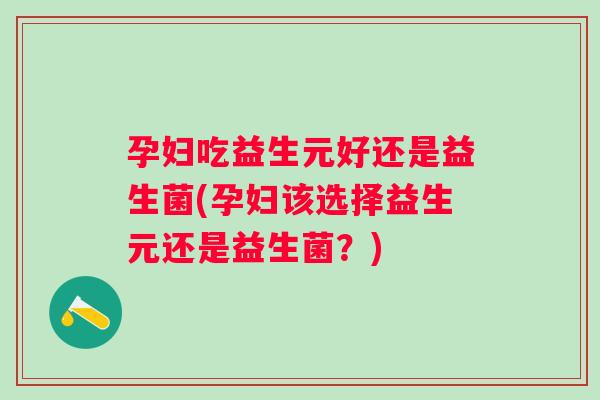 孕妇吃益生元好还是益生菌(孕妇该选择益生元还是益生菌？)