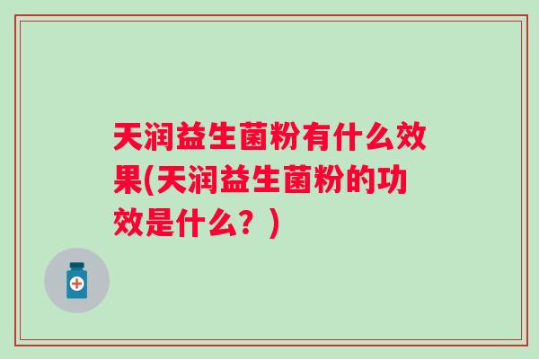 天润益生菌粉有什么效果(天润益生菌粉的功效是什么?) 天润益生菌粉有什么效果(天润益生菌粉的功效是什么?)