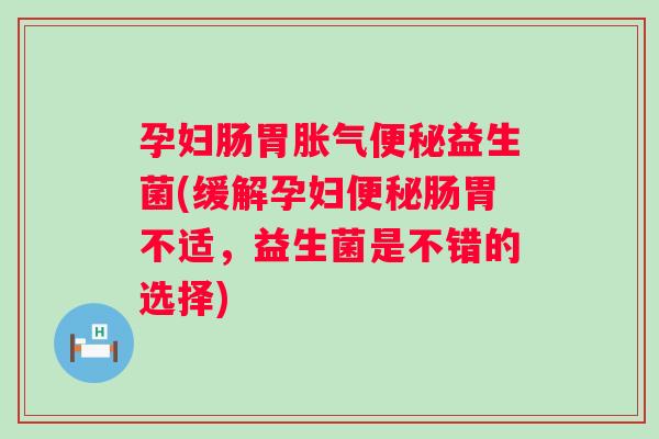孕妇肠胃益生菌(缓解孕妇肠胃不适,益生菌是不错的选择) 孕妇肠胃益生菌(缓解孕妇肠胃不适,益生菌是不错的选择)