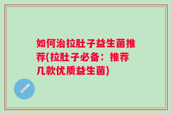 如何拉肚子益生菌推荐(拉肚子必备:推荐几款优质益生菌) 如何拉肚子益生菌推荐(拉肚子必备:推荐几款优质益生菌)