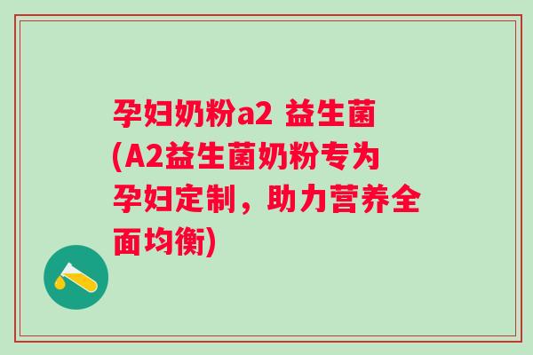 孕妇奶粉a2 益生菌(A2益生菌奶粉专为孕妇定制,助力营养全面均衡) 孕妇奶粉a2 益生菌(A2益生菌奶粉专为孕妇定制,助力营养全面均衡)