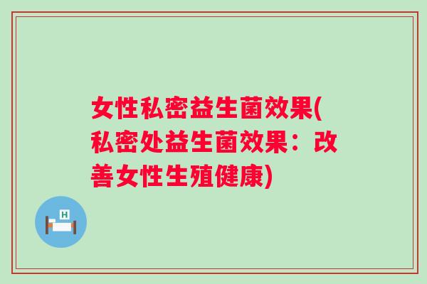 女性私密益生菌效果(私密处益生菌效果:改善女性生殖健康) 女性私密益生菌效果(私密处益生菌效果:改善女性生殖健康)