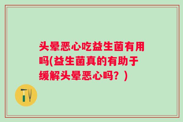 头晕恶心吃益生菌有用吗(益生菌真的有助于缓解头晕恶心吗?) 头晕恶心吃益生菌有用吗(益生菌真的有助于缓解头晕恶心吗?)