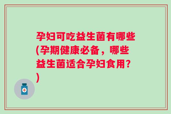 孕妇可吃益生菌有哪些(孕期健康必备,哪些益生菌适合孕妇食用?) 孕妇可吃益生菌有哪些(孕期健康必备,哪些益生菌适合孕妇食用?)