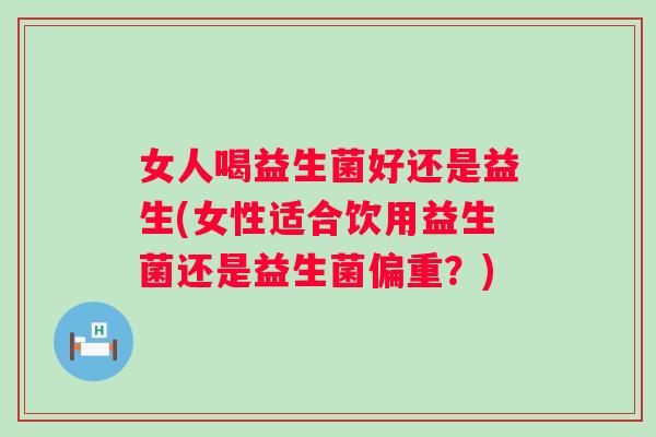 女人喝益生菌好还是益生(女性适合饮用益生菌还是益生菌偏重?) 女人喝益生菌好还是益生(女性适合饮用益生菌还是益生菌偏重?)
