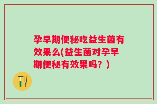 孕早期吃益生菌有效果么(益生菌对孕早期有效果吗?) 孕早期吃益生菌有效果么(益生菌对孕早期有效果吗?)