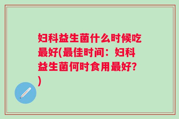 益生菌什么时候吃好(佳时间：益生菌何时食用好？)